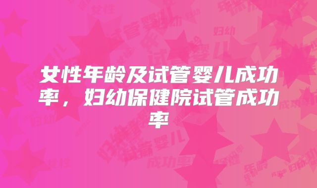 女性年龄及试管婴儿成功率，妇幼保健院试管成功率