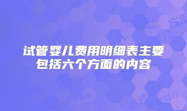 试管婴儿费用明细表主要包括六个方面的内容