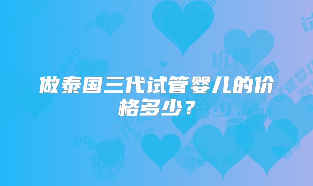 做泰国三代试管婴儿的价格多少？