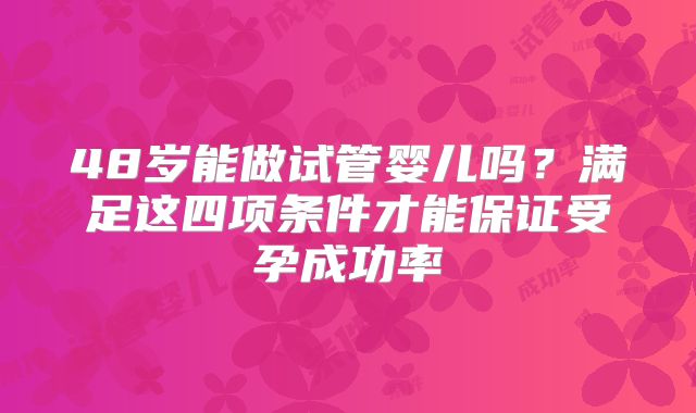 48岁能做试管婴儿吗？满足这四项条件才能保证受孕成功率