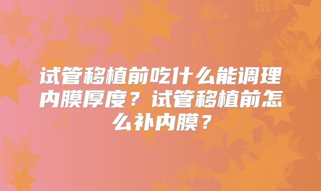 试管移植前吃什么能调理内膜厚度？试管移植前怎么补内膜？