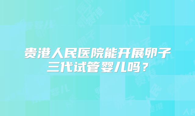 贵港人民医院能开展卵子三代试管婴儿吗?