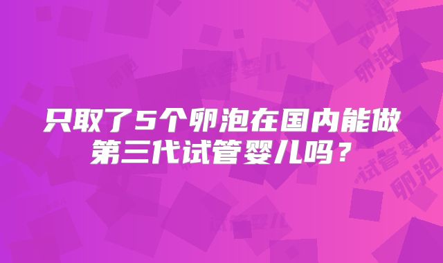 只取了5个卵泡在国内能做第三代试管婴儿吗？