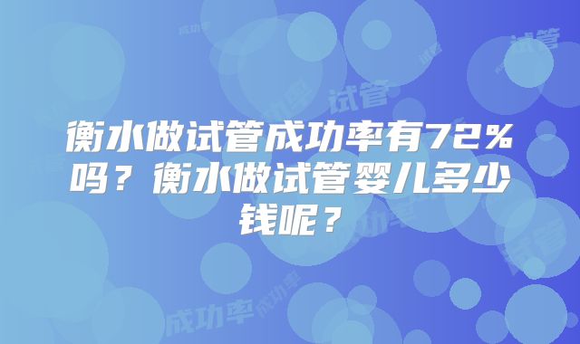 衡水做试管成功率有72%吗？衡水做试管婴儿多少钱呢？