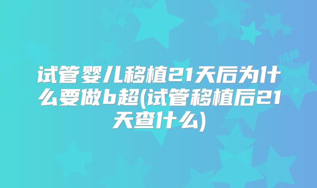 试管婴儿移植21天后为什么要做b超(试管移植后21天查什么)