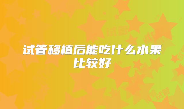 试管移植后能吃什么水果比较好