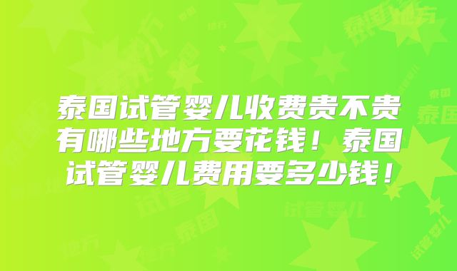 泰国试管婴儿收费贵不贵有哪些地方要花钱！泰国试管婴儿费用要多少钱！