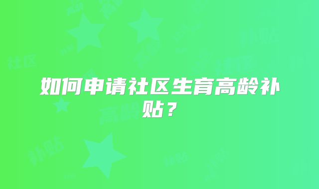 如何申请社区生育高龄补贴？