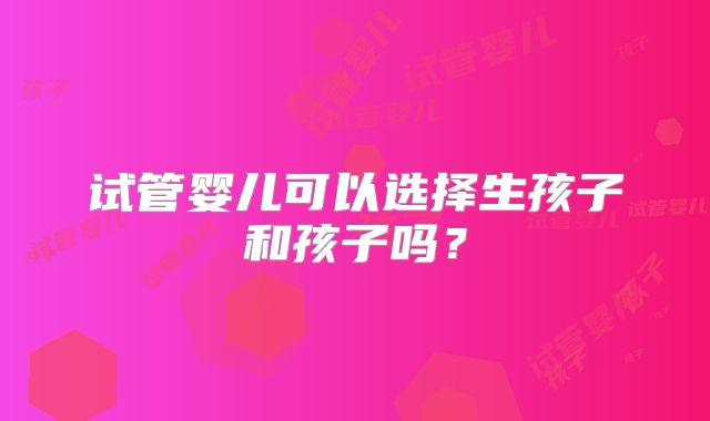 试管婴儿可以选择生孩子和孩子吗？