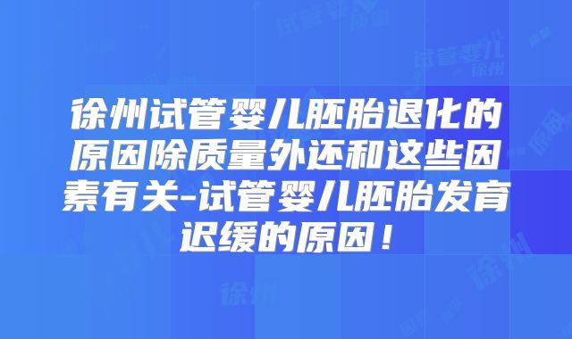 徐州试管婴儿胚胎退化的原因除质量外还和这些因素有关-试管婴儿胚胎发育迟缓的原因！