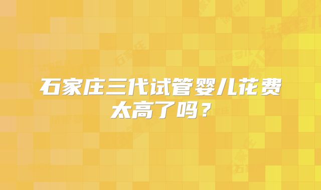 石家庄三代试管婴儿花费太高了吗?