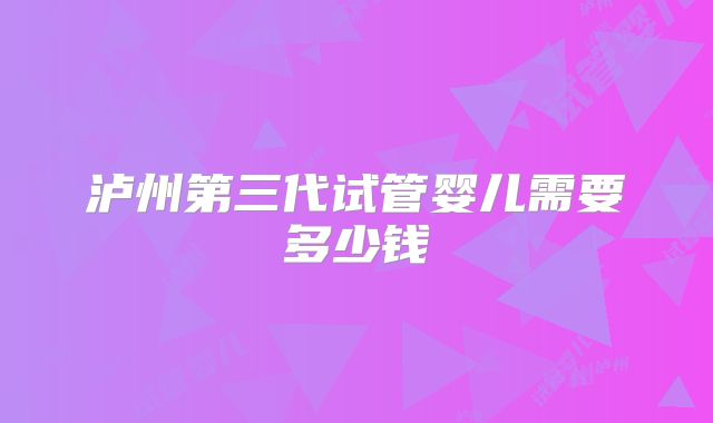 泸州第三代试管婴儿需要多少钱