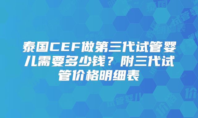 泰国CEF做第三代试管婴儿需要多少钱？附三代试管价格明细表