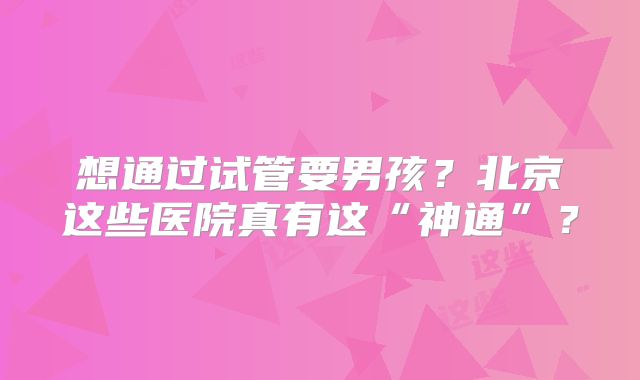 想通过试管要男孩？北京这些医院真有这“神通”？