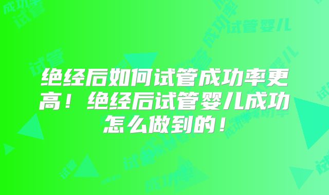 绝经后如何试管成功率更高！绝经后试管婴儿成功怎么做到的！