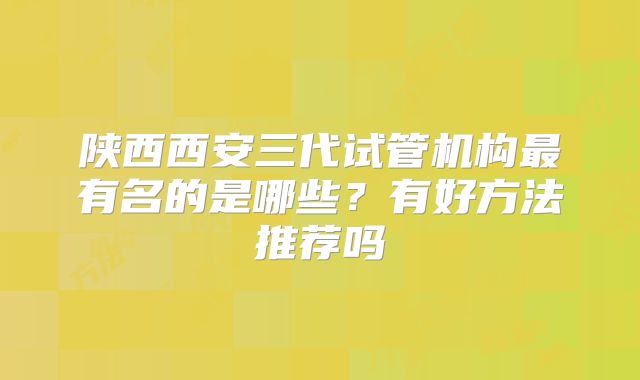 陕西西安三代试管机构最有名的是哪些？有好方法推荐吗