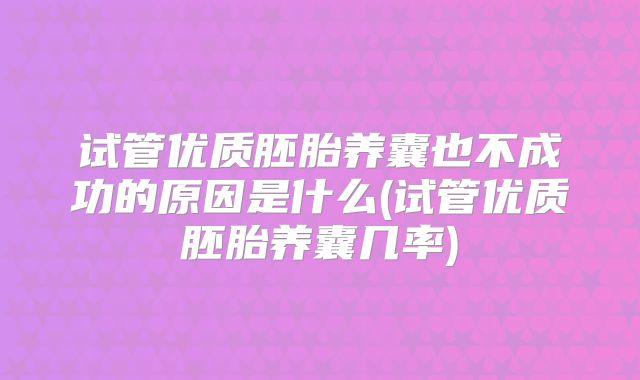 试管优质胚胎养囊也不成功的原因是什么(试管优质胚胎养囊几率)