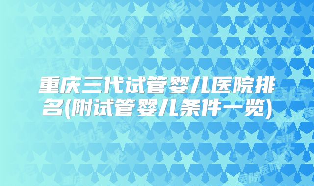 重庆三代试管婴儿医院排名(附试管婴儿条件一览)
