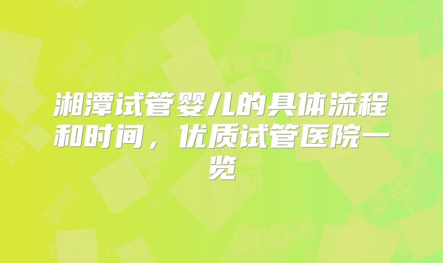 湘潭试管婴儿的具体流程和时间，优质试管医院一览