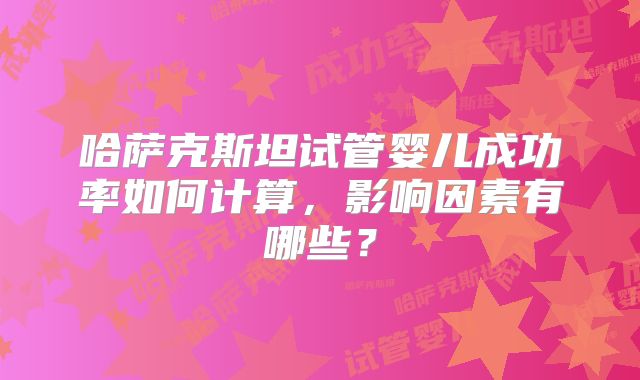 哈萨克斯坦试管婴儿成功率如何计算,影响因素有哪些?