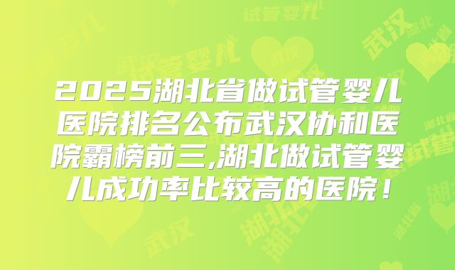 2025湖北省做试管婴儿医院排名公布武汉协和医院霸榜前三,湖北做试管婴儿成功率比较高的医院!