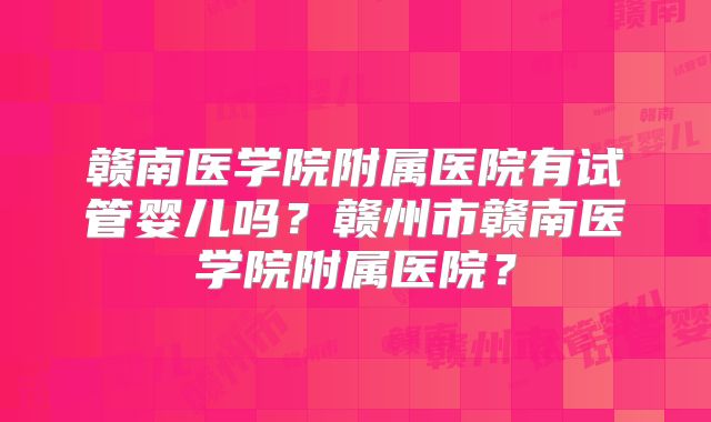 赣南医学院附属医院有试管婴儿吗？赣州市赣南医学院附属医院？