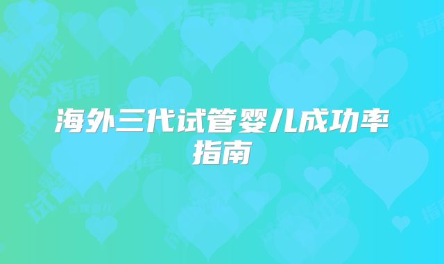 海外三代试管婴儿成功率指南