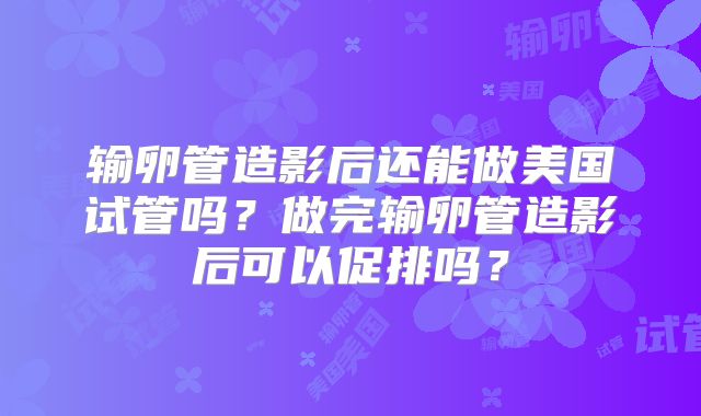 输卵管造影后还能做美国试管吗？做完输卵管造影后可以促排吗？
