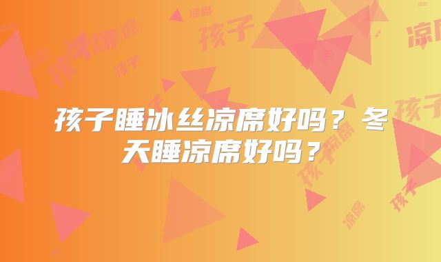 孩子睡冰丝凉席好吗？冬天睡凉席好吗？