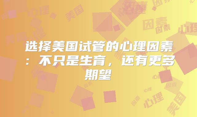 选择美国试管的心理因素：不只是生育，还有更多期望