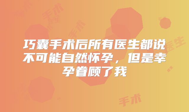 巧囊手术后所有医生都说不可能自然怀孕,但是幸孕眷顾了我