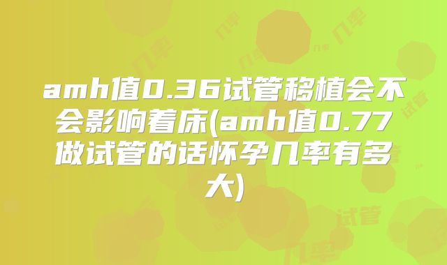 amh值0.36试管移植会不会影响着床(amh值0.77做试管的话怀孕几率有多大)