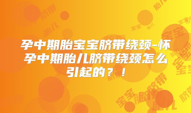 孕中期胎宝宝脐带绕颈-怀孕中期胎儿脐带绕颈怎么引起的？！