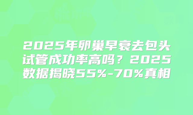 2025年卵巢早衰去包头试管成功率高吗？2025数据揭晓55%-70%真相