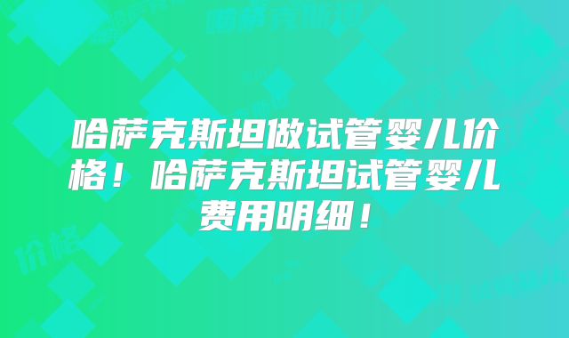 哈萨克斯坦做试管婴儿价格!哈萨克斯坦试管婴儿费用明细!