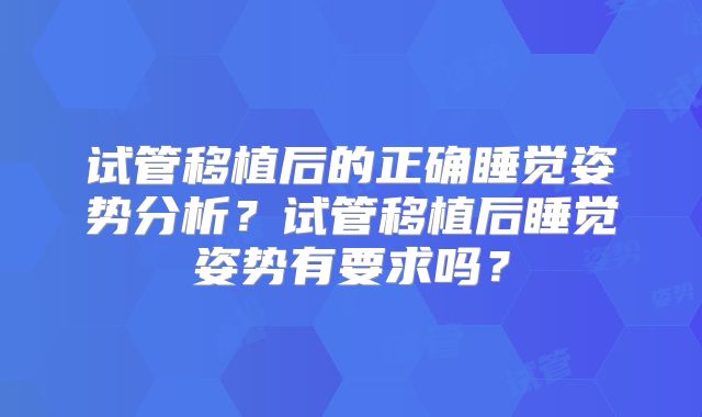 试管移植后的正确睡觉姿势分析？试管移植后睡觉姿势有要求吗？