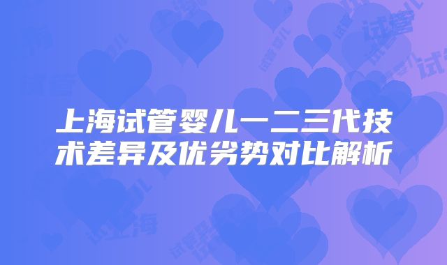 上海试管婴儿一二三代技术差异及优劣势对比解析