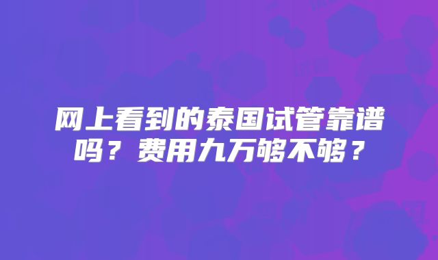 网上看到的泰国试管靠谱吗?费用九万够不够?