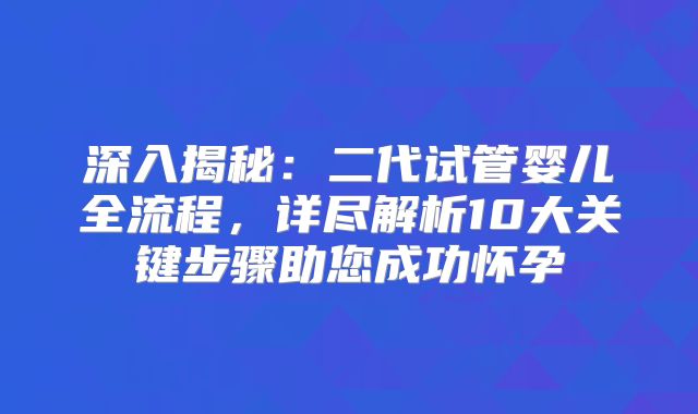 深入揭秘：二代试管婴儿全流程，详尽解析10大关键步骤助您成功怀孕
