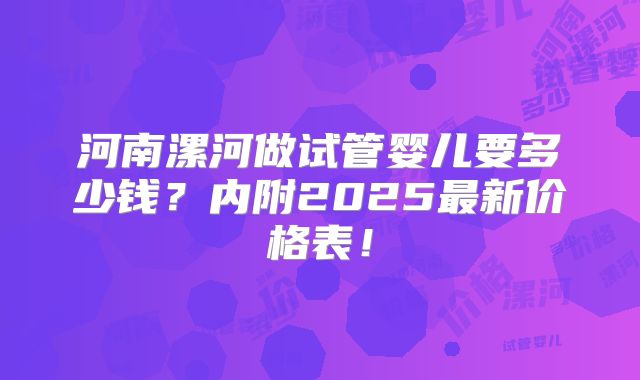 河南漯河做试管婴儿要多少钱?内附2025最新价格表!