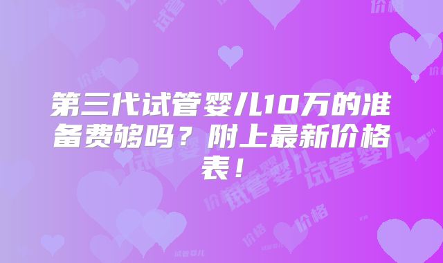 第三代试管婴儿10万的准备费够吗？附上最新价格表！
