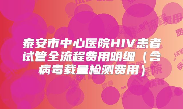 泰安市中心医院HIV患者试管全流程费用明细（含病毒载量检测费用）