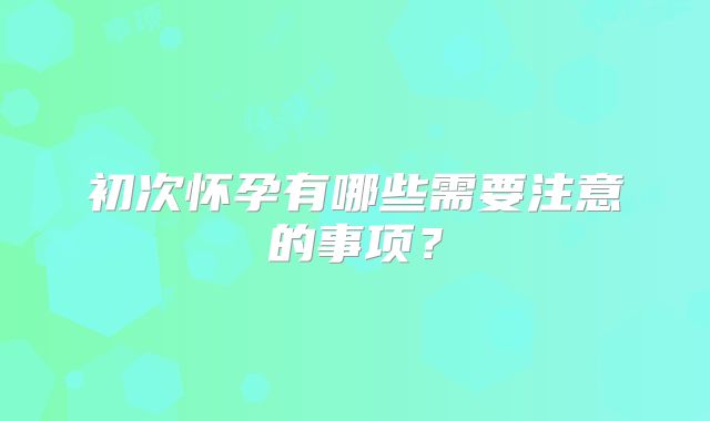 初次怀孕有哪些需要注意的事项？