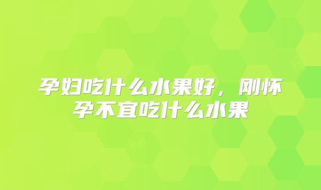 孕妇吃什么水果好,刚怀孕不宜吃什么水果