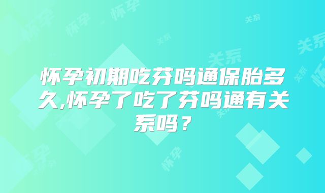 怀孕初期吃芬吗通保胎多久,怀孕了吃了芬吗通有关系吗？