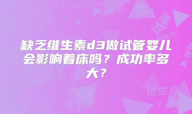 缺乏维生素d3做试管婴儿会影响着床吗?成功率多大?