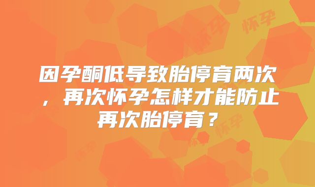 因孕酮低导致胎停育两次,再次怀孕怎样才能防止再次胎停育?