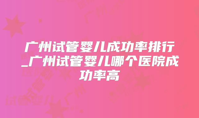 广州试管婴儿成功率排行_广州试管婴儿哪个医院成功率高