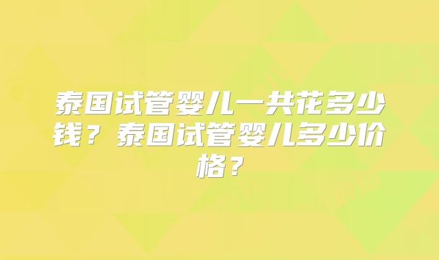 泰国试管婴儿一共花多少钱？泰国试管婴儿多少价格？