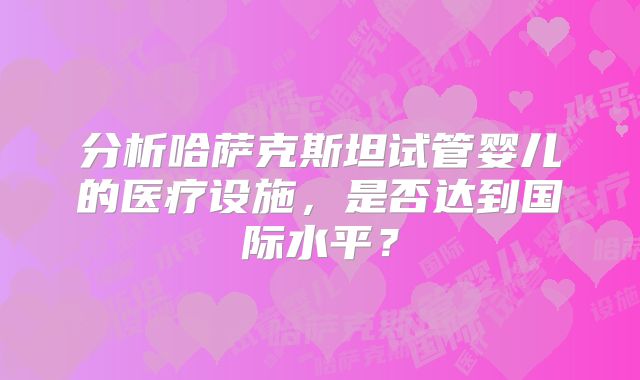 分析哈萨克斯坦试管婴儿的医疗设施,是否达到国际水平?